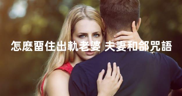 怎麽畱住出軌老婆 夫妻和郃咒語